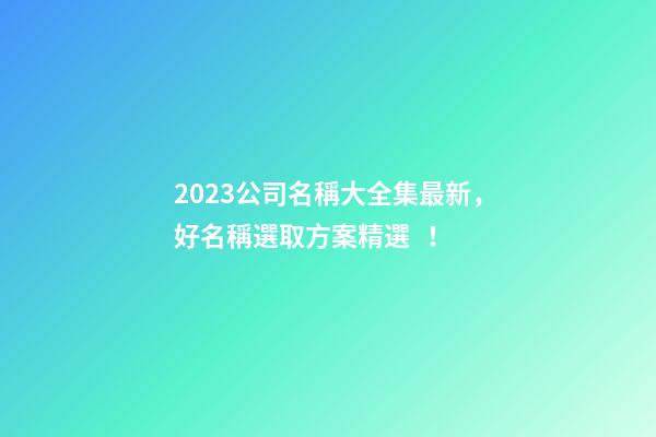 2023公司名稱大全集最新，好名稱選取方案精選！-第1張-公司起名-玄機派